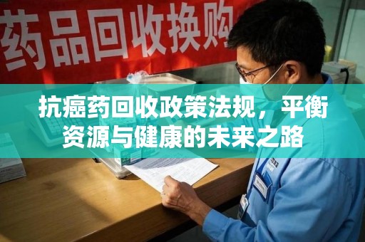 株洲抗癌药回收政策法规，平衡资源与健康的未来之路