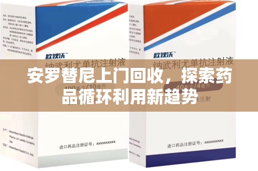 株洲安罗替尼上门回收，探索药品循环利用新趋势