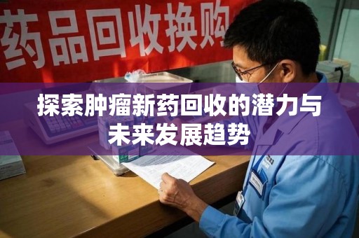 株洲探索肿瘤新药回收的潜力与未来发展趋势