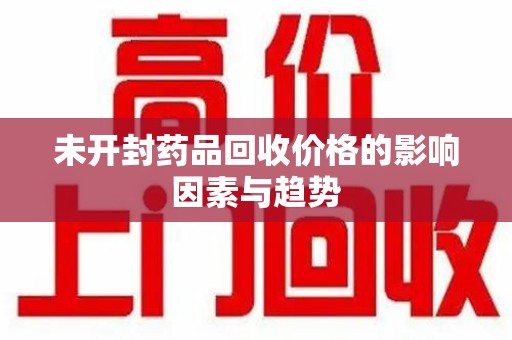 株洲未开封药品回收价格的影响因素与趋势