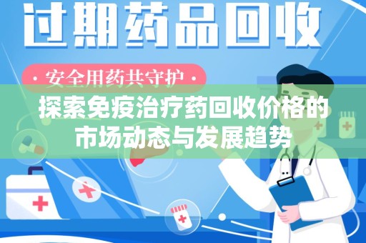 株洲探索免疫治疗药回收价格的市场动态与发展趋势