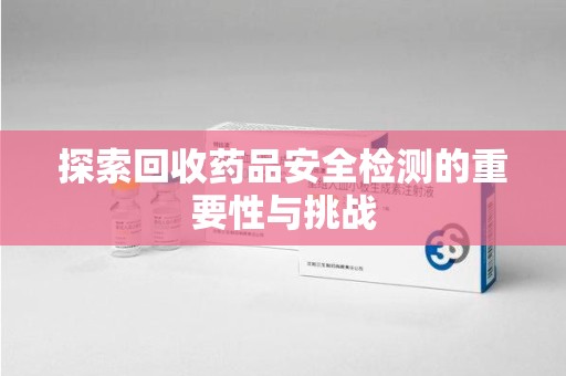 株洲探索回收药品安全检测的重要性与挑战