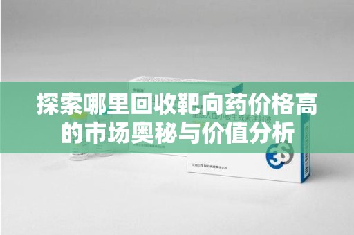 株洲探索哪里回收靶向药价格高的市场奥秘与价值分析