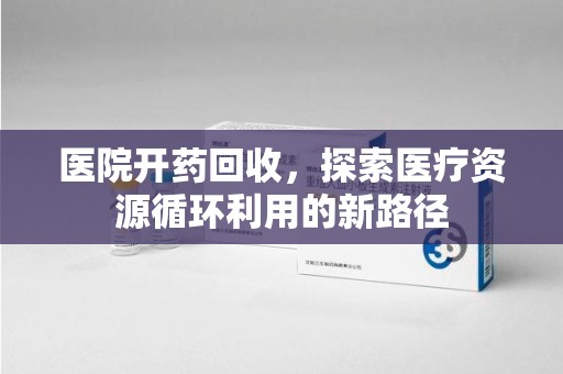 株洲医院开药回收，探索医疗资源循环利用的新路径