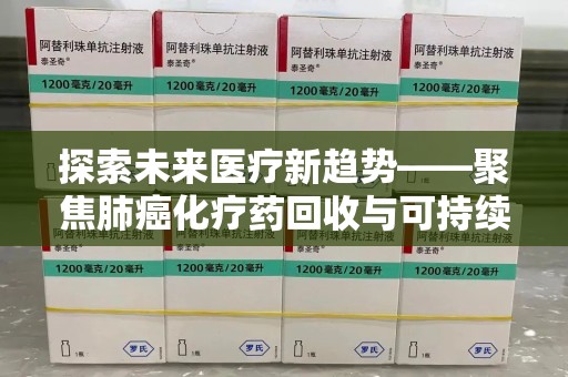 株洲探索未来医疗新趋势——聚焦肺癌化疗药回收与可持续发展
