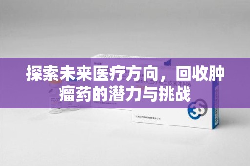 株洲探索未来医疗方向，回收肿瘤药的潜力与挑战