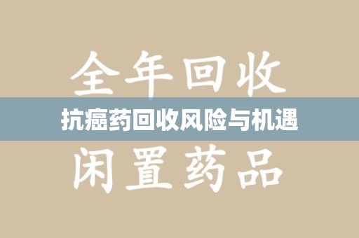 株洲抗癌药回收风险与机遇