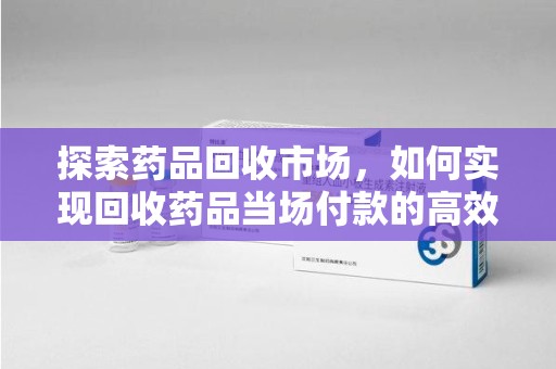 株洲探索药品回收市场，如何实现回收药品当场付款的高效模式