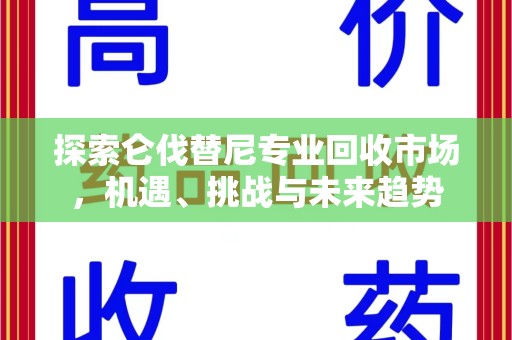 株洲探索仑伐替尼专业回收市场，机遇、挑战与未来趋势