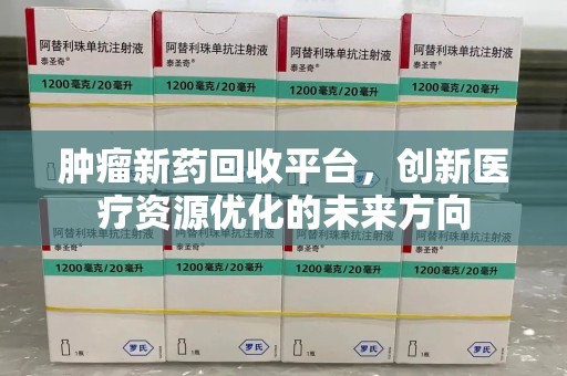 株洲肿瘤新药回收平台，创新医疗资源优化的未来方向