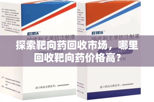 株洲探索靶向药回收市场，哪里回收靶向药价格高？