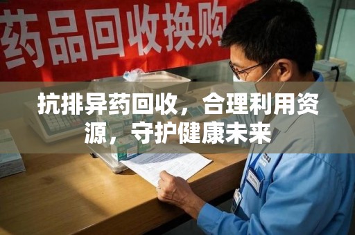 株洲抗排异药回收，合理利用资源，守护健康未来