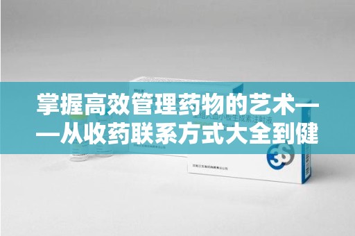 株洲掌握高效管理药物的艺术——从收药联系方式大全到健康生活的指南