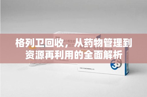 株洲格列卫回收，从药物管理到资源再利用的全面解析