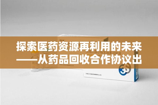 株洲探索医药资源再利用的未来——从药品回收合作协议出发