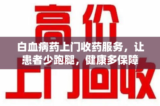 株洲白血病药上门收药服务，让患者少跑腿，健康多保障