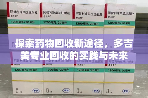 株洲探索药物回收新途径，多吉美专业回收的实践与未来