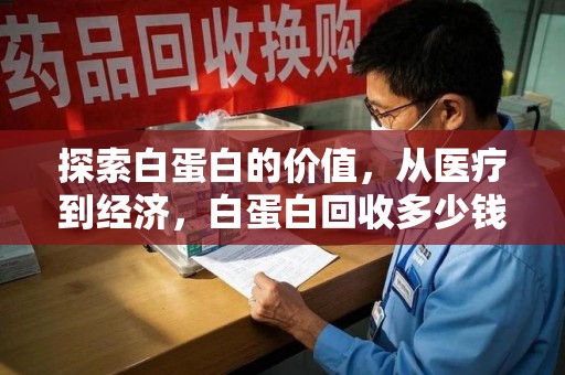 株洲探索白蛋白的价值，从医疗到经济，白蛋白回收多少钱的奥秘