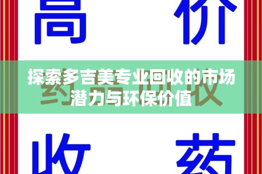 株洲探索多吉美专业回收的市场潜力与环保价值
