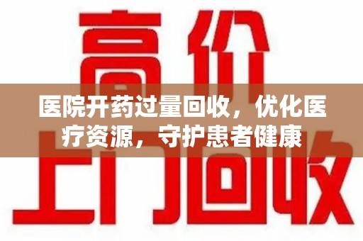 株洲医院开药过量回收，优化医疗资源，守护患者健康