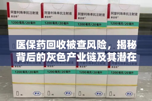 株洲医保药回收被查风险，揭秘背后的灰色产业链及其潜在隐患