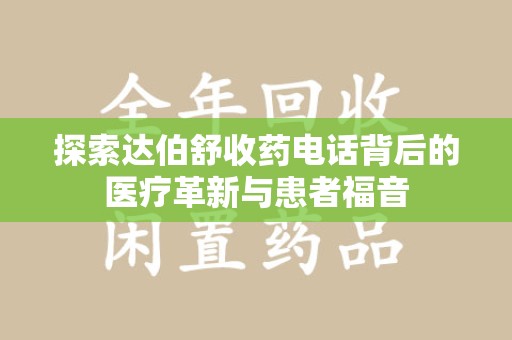 株洲探索达伯舒收药电话背后的医疗革新与患者福音