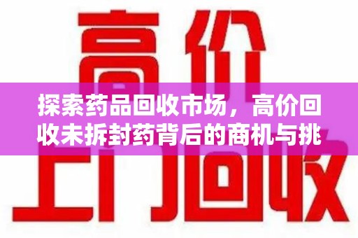 株洲探索药品回收市场，高价回收未拆封药背后的商机与挑战