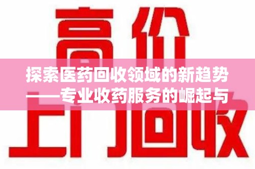 株洲探索医药回收领域的新趋势——专业收药服务的崛起与未来