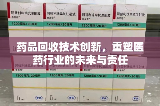 株洲药品回收技术创新，重塑医药行业的未来与责任