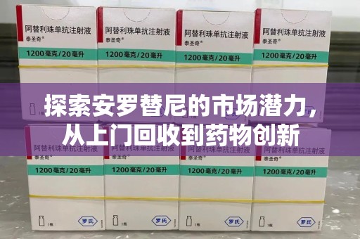 株洲探索安罗替尼的市场潜力，从上门回收到药物创新