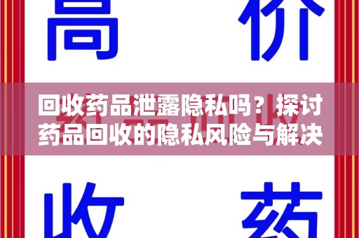 株洲回收药品泄露隐私吗？探讨药品回收的隐私风险与解决方案