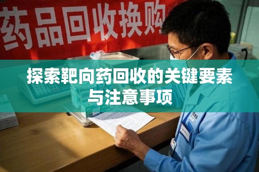 株洲探索靶向药回收的关键要素与注意事项