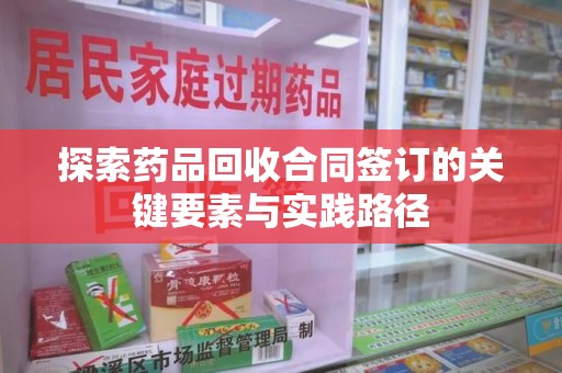株洲探索药品回收合同签订的关键要素与实践路径