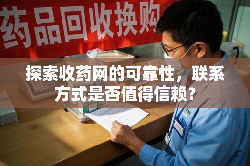 株洲探索收药网的可靠性，联系方式是否值得信赖？