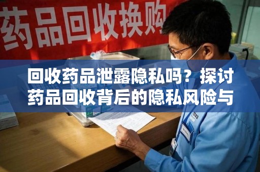 株洲回收药品泄露隐私吗？探讨药品回收背后的隐私风险与解决方案