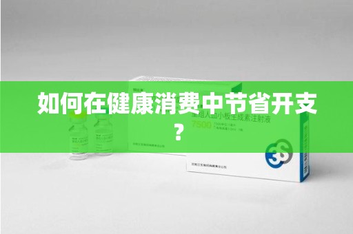 株洲如何在健康消费中节省开支？