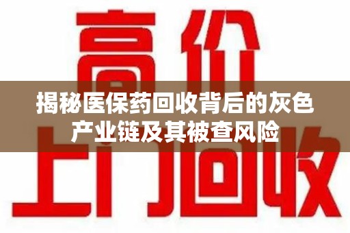 株洲揭秘医保药回收背后的灰色产业链及其被查风险