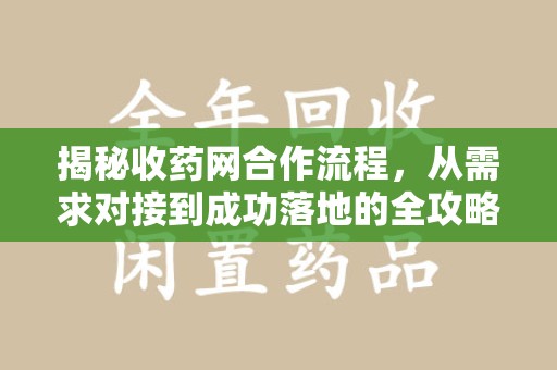 株洲揭秘收药网合作流程，从需求对接到成功落地的全攻略