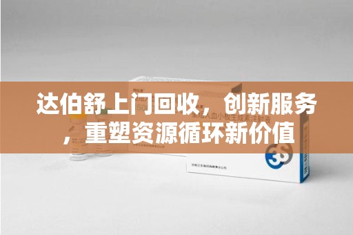 株洲达伯舒上门回收，创新服务，重塑资源循环新价值