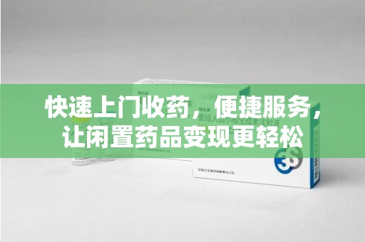 株洲快速上门收药，便捷服务，让闲置药品变现更轻松