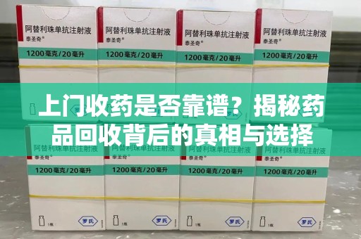 株洲上门收药是否靠谱？揭秘药品回收背后的真相与选择