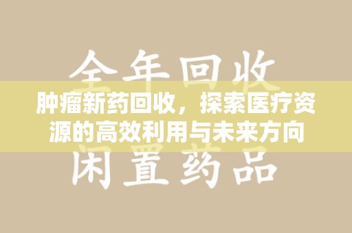 株洲肿瘤新药回收，探索医疗资源的高效利用与未来方向