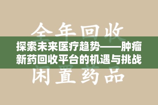 株洲探索未来医疗趋势——肿瘤新药回收平台的机遇与挑战