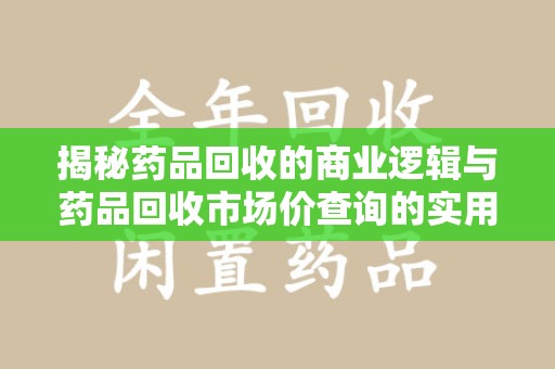 株洲揭秘药品回收的商业逻辑与药品回收市场价查询的实用指南