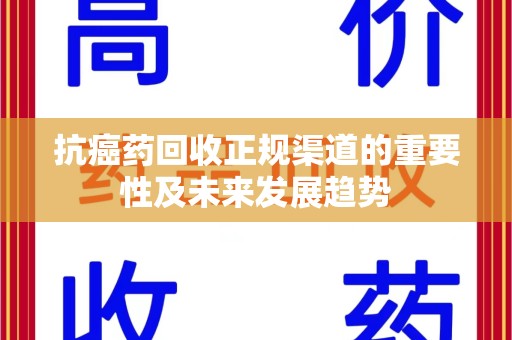 株洲抗癌药回收正规渠道的重要性及未来发展趋势